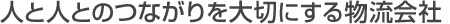 人と人とのつながりを大切にする物流会社